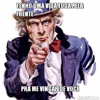 TENHO UMA VIDA TODA PELA
FRENTE PRA ME VINGAR DE VOC�