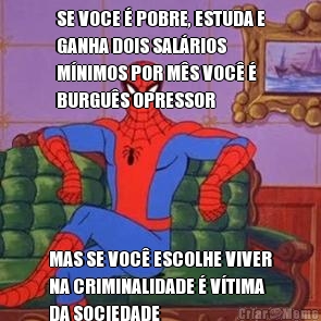 SE VOCE � POBRE, ESTUDA E
GANHA DOIS SAL�RIOS
M�NIMOS POR M�S VOC� �
BURGU�S OPRESSOR MAS SE VOC� ESCOLHE VIVER
NA CRIMINALIDADE � V�TIMA
DA SOCIEDADE
