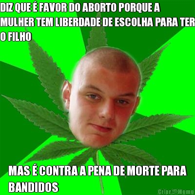 DIZ QUE � FAVOR DO ABORTO PORQUE A
MULHER TEM LIBERDADE DE ESCOLHA PARA TER
O FILHO MAS � CONTRA A PENA DE MORTE PARA
BANDIDOS