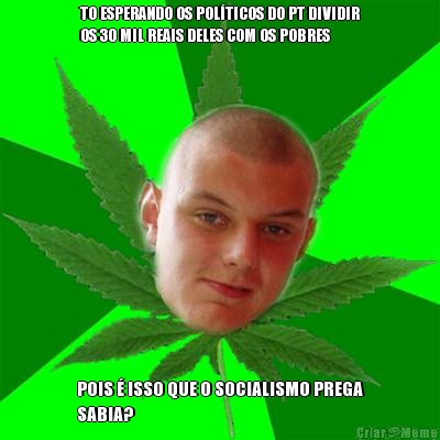 TO ESPERANDO OS POL�TICOS DO PT DIVIDIR
OS 30 MIL REAIS DELES COM OS POBRES POIS � ISSO QUE O SOCIALISMO PREGA
SABIA?