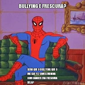 BULLYING � FRESCURA? SER� QUE O BULLYING QUE O
MC GUI FEZ COM A MENINA
COM CANCER ERA FRESCURA
DELA?