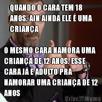QUANDO O CARA TEM 18
ANOS. AIN AINDA ELE � UMA
CRIAN�A O MESMO CARA NAMORA UMA
CRIAN�A DE 12 ANOS. ESSE
CARA J� � ADULTO PRA
NAMORAR UMA CRIAN�A DE 12
ANOS
