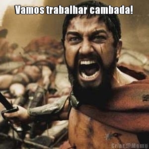 Vamos trabalhar cambada! 