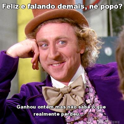 Feliz e falando demais, n� pop�?
 Ganhou ontem mas n�o sabe o que 
           realmente perdeu...