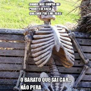 QUANDO VOCE COMPRA UM
PRODUTO DE BAIXA
QUALIDADE POR 5 MIL REAIS O BARATO QUE SAI CAR...
N�O PERA