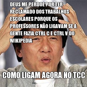 DEUS ME PERDOE POR TER
RECLAMADO DOS TRABALHOS
ESCOLARES PORQUE OS
PROFESSORES N�O LIGAVAM SE A
GENTE FAZIA CTRL C E CTRL V DO
WIKIPEDIA COMO LIGAM AGORA NO TCC