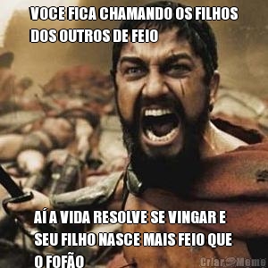 VOCE FICA CHAMANDO OS FILHOS
DOS OUTROS DE FEIO A� A VIDA RESOLVE SE VINGAR E
SEU FILHO NASCE MAIS FEIO QUE
O FOF�O