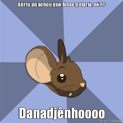 Abriu pq achou que fosse putaria, n�?? Danadj�nhoooo