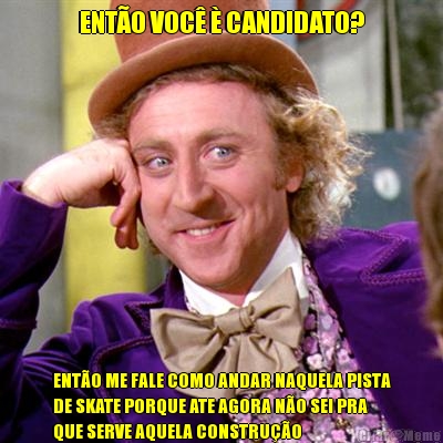 ENT�O VOC� � CANDIDATO? ENT�O ME FALE COMO ANDAR NAQUELA PISTA
DE SKATE PORQUE ATE AGORA N�O SEI PRA
QUE SERVE AQUELA CONSTRU��O  