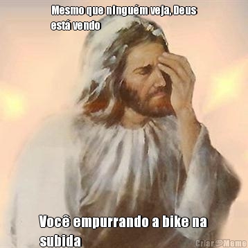 Mesmo que ningu�m veja, Deus
est� vendo  Voc� empurrando a bike na
subida 