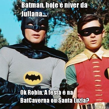 Batman, hoje � n�ver da
Juliana.... Ok Robin. A festa � na
BatCaverna ou Santa Luzia?