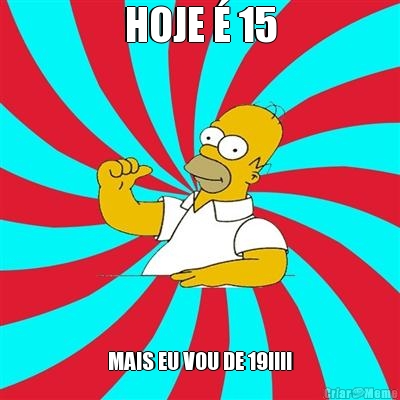 HOJE � 15 MAIS EU VOU DE 19!!!!