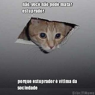 n�o, voc� n�o pode matar
estuprador porque estuprador � v�tima da
sociedade