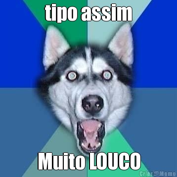 tipo assim Muito LOUCO