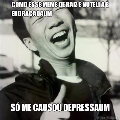 COMO ESSE MEME DE RAIZ E NUTELLA �
ENGRA�ADAUM S� ME CAUSOU DEPRESSAUM