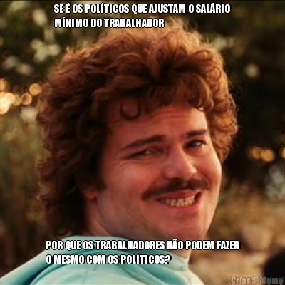 SE � OS POL�TICOS QUE AJUSTAM O SAL�RIO
M�NIMO DO TRABALHADOR POR QUE OS TRABALHADORES N�O PODEM FAZER
O MESMO COM OS POL�TICOS?