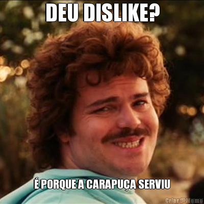 DEU DISLIKE? � PORQUE A CARAPU�A SERVIU