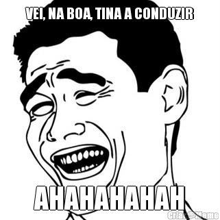 VEI, NA BOA, TINA A CONDUZIR AHAHAHAHAH