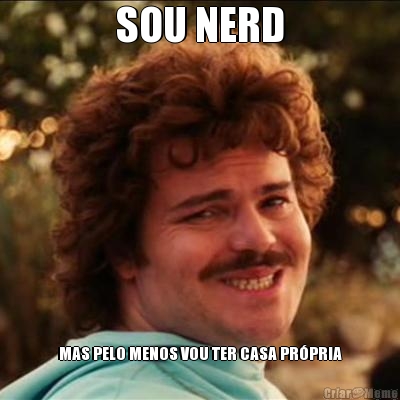 SOU NERD MAS PELO MENOS VOU TER CASA PR�PRIA