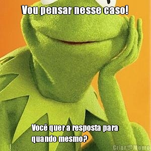 Vou pensar nesse caso! Voc� quer a resposta para
quando mesmo?