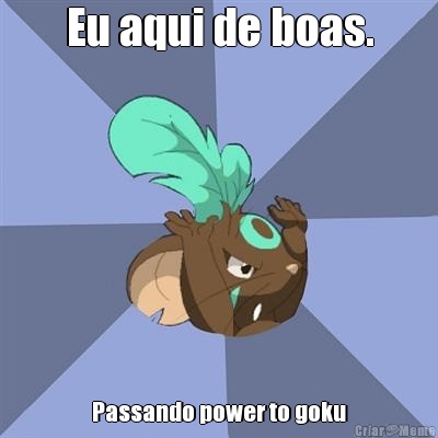 Eu aqui de boas. Passando power to goku