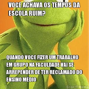 VOCE ACHAVA OS TEMPOS DA
ESCOLA RUIM? QUANDO VOCE FIZER UM TRABALHO
EM GRUPO NA FACULDADE VAI SE
ARREPENDER DE TER RECLAMADO DO
ENSINO M�DIO