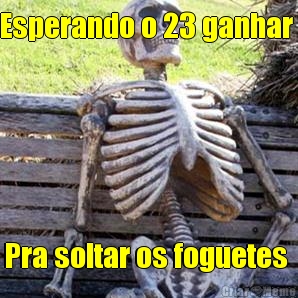Esperando o 23 ganhar  Pra soltar os foguetes 