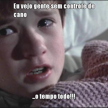 Eu vejo gente sem controle de
cano ...o tempo todo!!!