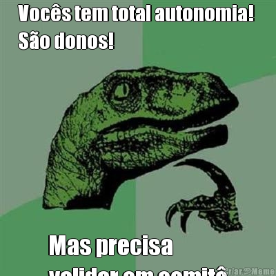 Voc�s tem total autonomia! 
S�o donos! Mas precisa 
validar em comit�