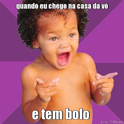 quando eu chego na casa da v� e tem bolo 
