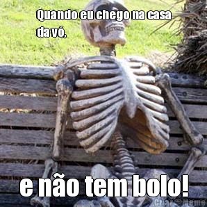 Quando eu chego na casa
da v�, e n�o tem bolo!