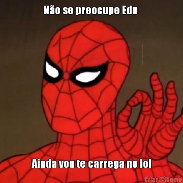N�o se preocupe Edu  Ainda vou te carrega no lol