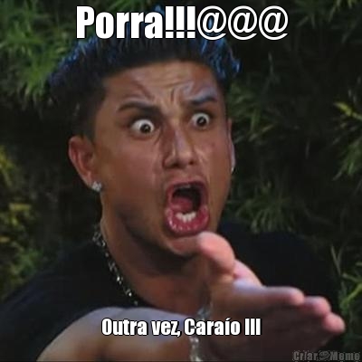 Porra!!!@@@ Outra vez, Cara�o !!!