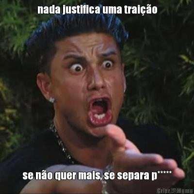 nada justifica uma trai��o se n�o quer mais, se separa p*****