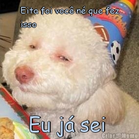 Eita foi voc� n� que fez
isso Eu j� sei 