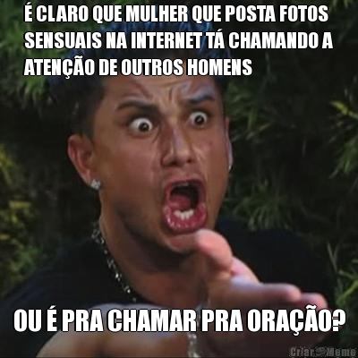 � CLARO QUE MULHER QUE POSTA FOTOS
SENSUAIS NA INTERNET T� CHAMANDO A
ATEN��O DE OUTROS HOMENS OU � PRA CHAMAR PRA ORA��O?