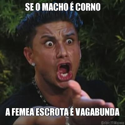 SE O MACHO � CORNO A FEMEA ESCROTA � VAGABUNDA