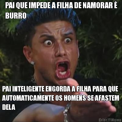 PAI QUE IMPEDE A FILHA DE NAMORAR �
BURRO PAI INTELIGENTE ENGORDA A FILHA PARA QUE
AUTOMATICAMENTE OS HOMENS SE AFASTEM
DELA