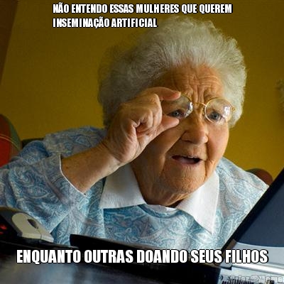 N�O ENTENDO ESSAS MULHERES QUE QUEREM
INSEMINA��O ARTIFICIAL ENQUANTO OUTRAS DOANDO SEUS FILHOS