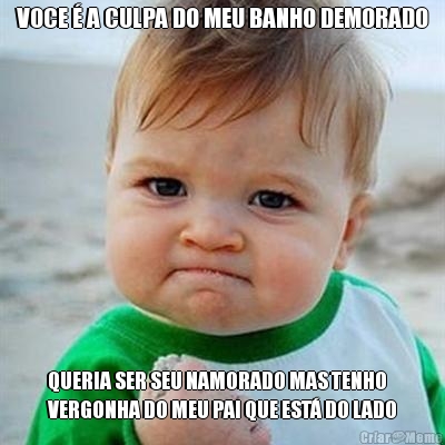 VOCE � A CULPA DO MEU BANHO DEMORADO QUERIA SER SEU NAMORADO MAS TENHO
VERGONHA DO MEU PAI QUE EST� DO LADO