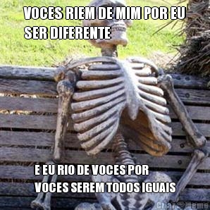 VOCES RIEM DE MIM POR EU
SER DIFERENTE E EU RIO DE VOCES POR
VOCES SEREM TODOS IGUAIS