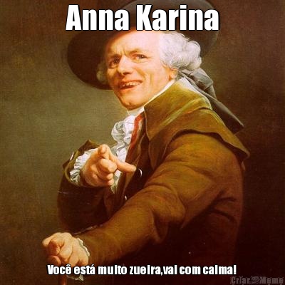 Anna Karina Voc� est� muito zueira,vai com calma!