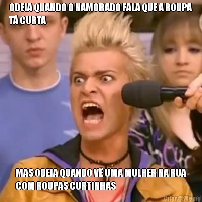 ODEIA QUANDO O NAMORADO FALA QUE A ROUPA
T� CURTA MAS ODEIA QUANDO V� UMA MULHER NA RUA
COM ROUPAS CURTINHAS