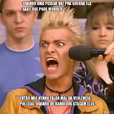 QUANDO UMA PESSOA VAI PRA GUERRA ELA
SABE QUE PODE MORRER ENT�O N�O VENHA FALAR MAL DA VIOLENCIA
POLICIAL QUANDO OS BANDIDOS ATACAM ELES