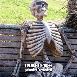  E eu aqui esperando o
peixe dos Fernandos!