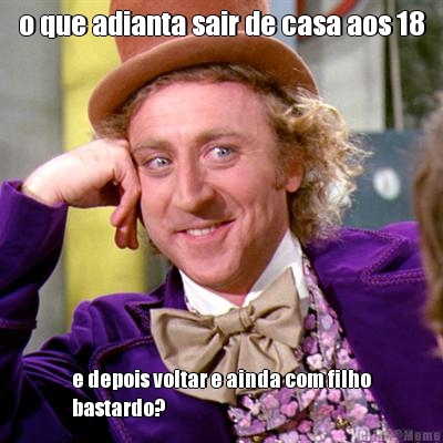 o que adianta sair de casa aos 18 e depois voltar e ainda com filho
bastardo?