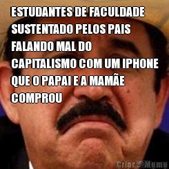 ESTUDANTES DE FACULDADE
SUSTENTADO PELOS PAIS
FALANDO MAL DO
CAPITALISMO COM UM IPHONE
QUE O PAPAI E A MAM�E
COMPROU 