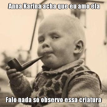  Anna Karina acha que eu amo ela Falo nada s� observo essa criatura