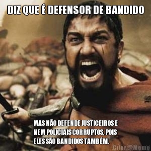 DIZ QUE � DEFENSOR DE BANDIDO MAS N�O DEFENDE JUSTICEIROS E
NEM POLICIAIS CORRUPTOS, POIS
ELES S�O BANDIDOS TAMB�M.