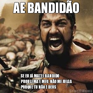 AE BANDID�O SE EU J� MATEI BANDIDO
PROBLEMA � MEU, N�O ME JULGA
PORQUE TU N�O � DEUS